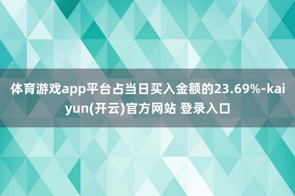   体育游戏app平台占当日买入金额的23.69%-kaiyun(开云)官方网站 登录入口