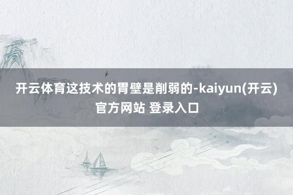   开云体育这技术的胃壁是削弱的-kaiyun(开云)官方网站 登录入口