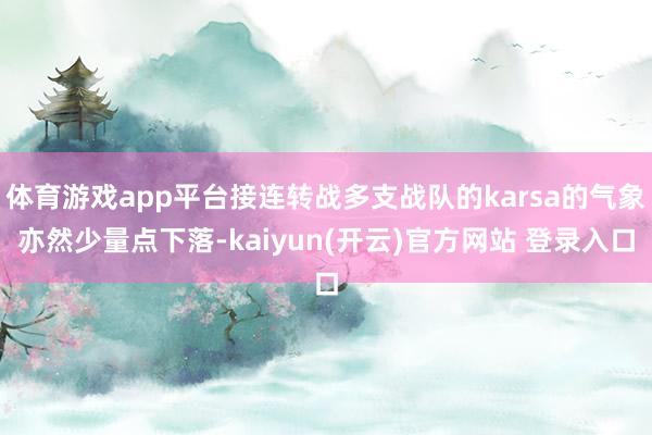   体育游戏app平台接连转战多支战队的karsa的气象亦然少量点下落-kaiyun(开云)官方网站 登录入口