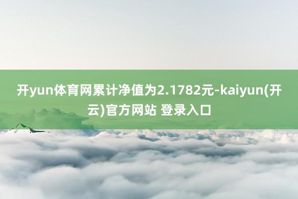 开yun体育网累计净值为2.1782元-kaiyun(开云)