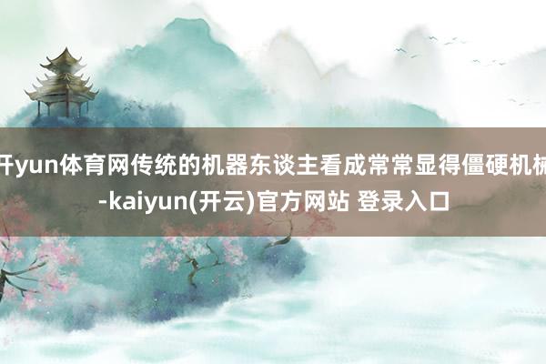   开yun体育网传统的机器东谈主看成常常显得僵硬机械-kaiyun(开云)官方网站 登录入口