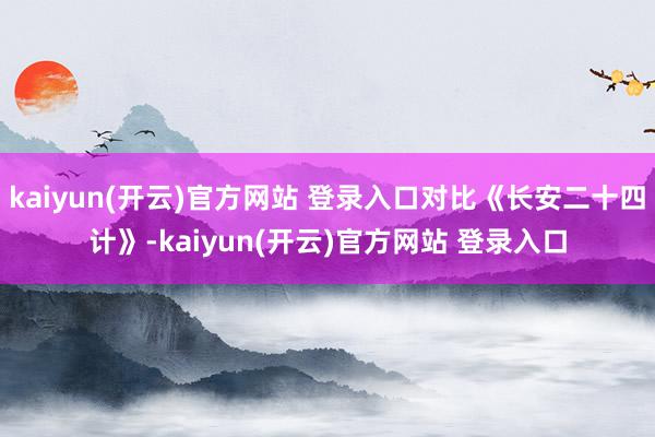   kaiyun(开云)官方网站 登录入口对比《长安二十四计》-kaiyun(开云)官方网站 登录入口
