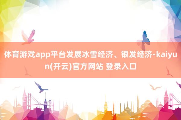 体育游戏app平台发展冰雪经济、银发经济-kaiyun(开云
