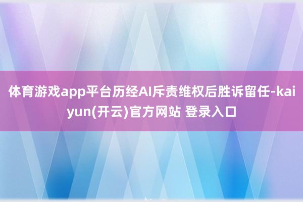 体育游戏app平台历经AI斥责维权后胜诉留任-kaiyun(开云)官方网站 登录入口