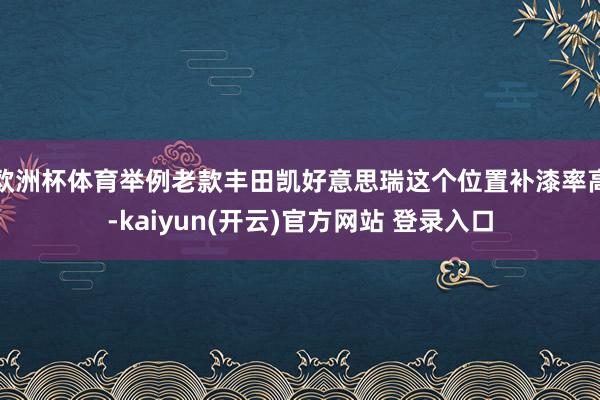欧洲杯体育举例老款丰田凯好意思瑞这个位置补漆率高-kaiyun(开云)官方网站 登录入口