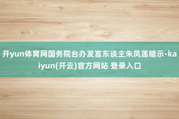 开yun体育网国务院台办发言东谈主朱凤莲暗示-kaiyun(