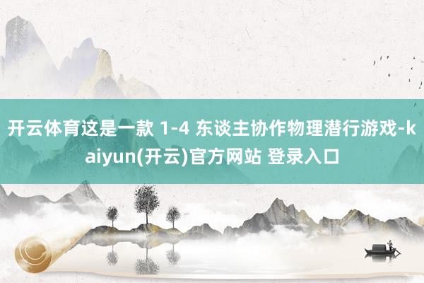 开云体育这是一款 1-4 东谈主协作物理潜行游戏-kaiyun(开云)官方网站 登录入口