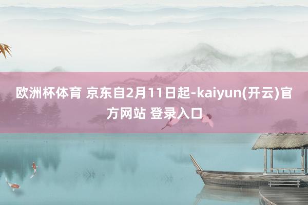 欧洲杯体育 京东自2月11日起-kaiyun(开云)官方网站 登录入口