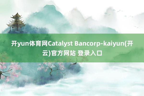 开yun体育网Catalyst Bancorp-kaiyun(开云)官方网站 登录入口