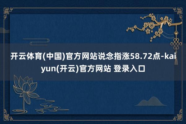 开云体育(中国)官方网站 说念指涨58.72点-kaiyun(开云)官方网站 登录入口
