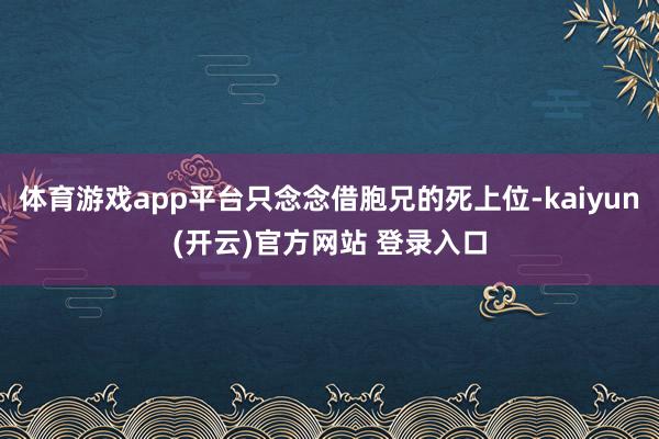 体育游戏app平台只念念借胞兄的死上位-kaiyun(开云)官方网站 登录入口