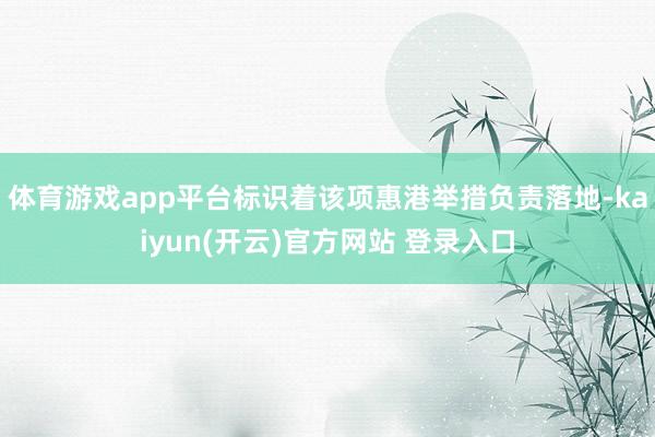 体育游戏app平台标识着该项惠港举措负责落地-kaiyun(开云)官方网站 登录入口