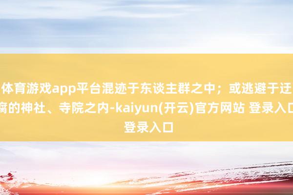 体育游戏app平台混迹于东谈主群之中；或逃避于迂腐的神社、寺