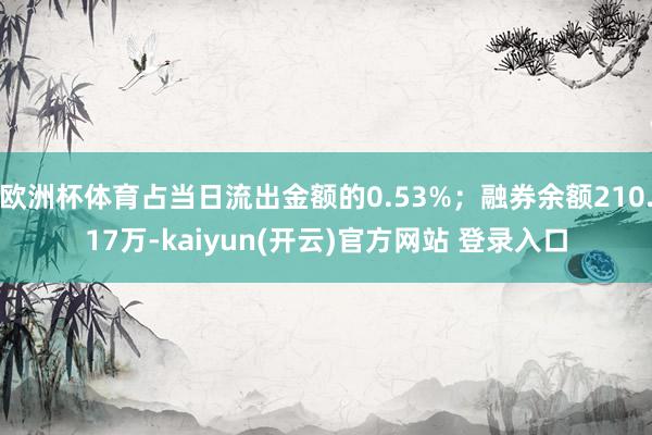 欧洲杯体育占当日流出金额的0.53%;融券余额210.17万-kaiyun(开云)官方网站 登录入口