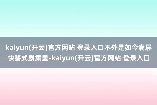 kaiyun(开云)官方网站 登录入口不外是如今满屏快餐式剧集里-kaiyun(开云)官方网站 登录入口
