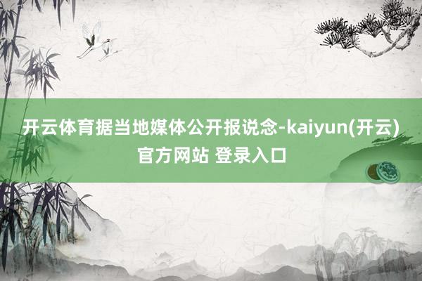 开云体育据当地媒体公开报说念-kaiyun(开云)官方网站 登录入口