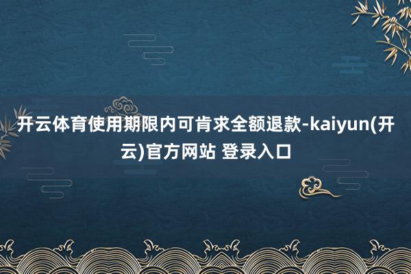 开云体育使用期限内可肯求全额退款-kaiyun(开云)官方网站 登录入口
