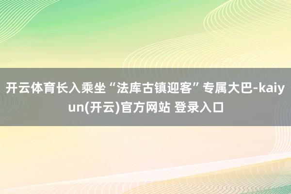 开云体育长入乘坐“法库古镇迎客”专属大巴-kaiyun(开云