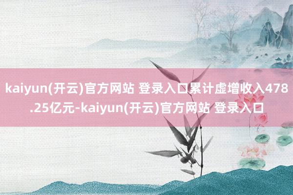 kaiyun(开云)官方网站 登录入口累计虚增收入478.25亿元-kaiyun(开云)官方网站 登录入口