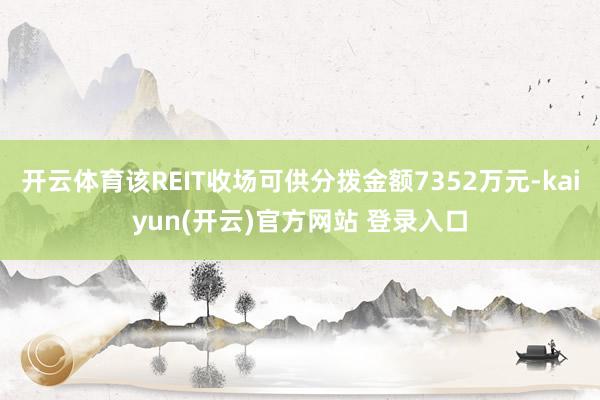 开云体育该REIT收场可供分拨金额7352万元-kaiyun(开云)官方网站 登录入口