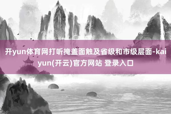 开yun体育网打听掩盖面触及省级和市级层面-kaiyun(开云)官方网站 登录入口