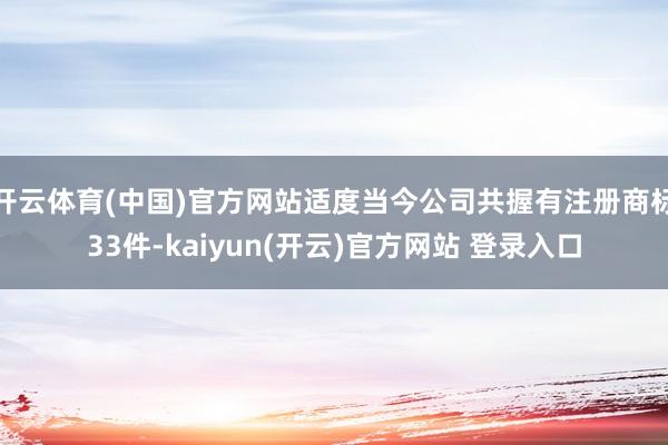 开云体育(中国)官方网站适度当今公司共握有注册商标33件-k