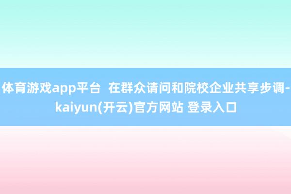 体育游戏app平台  在群众请问和院校企业共享步调-kaiyun(开云)官方网站 登录入口