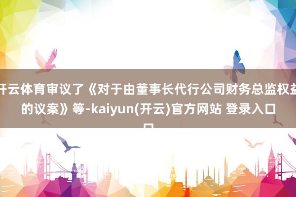 开云体育审议了《对于由董事长代行公司财务总监权益的议案》等-kaiyun(开云)官方网站 登录入口