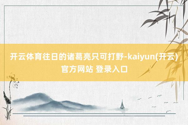 开云体育往日的诸葛亮只可打野-kaiyun(开云)官方网站 登录入口