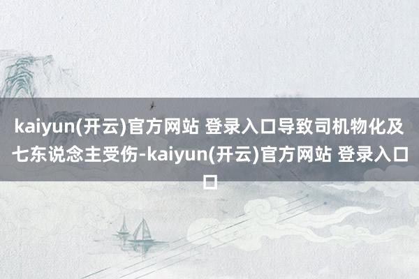 kaiyun(开云)官方网站 登录入口导致司机物化及七东说念主受伤-kaiyun(开云)官方网站 登录入口