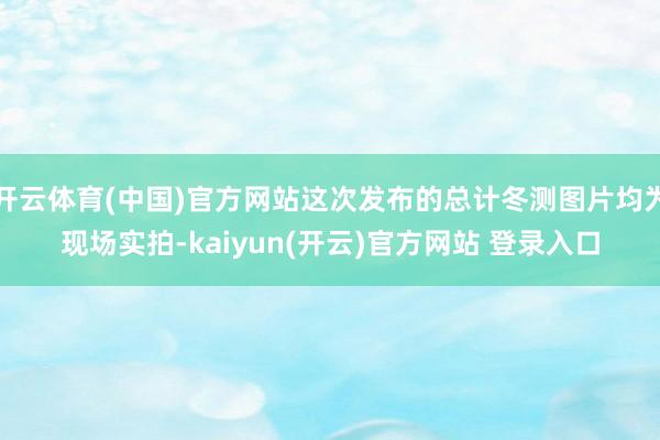 开云体育(中国)官方网站这次发布的总计冬测图片均为现场实拍-kaiyun(开云)官方网站 登录入口