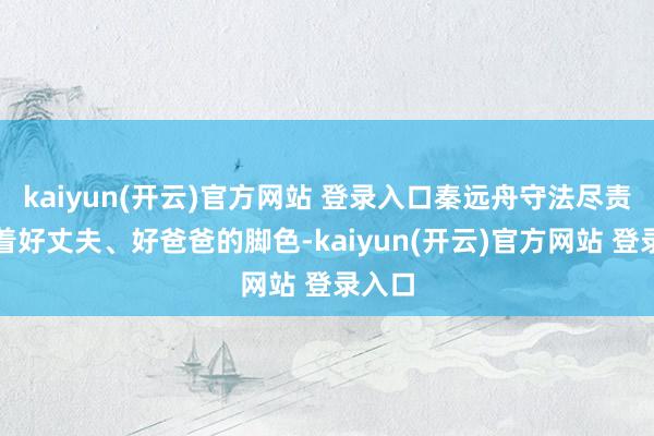 kaiyun(开云)官方网站 登录入口秦远舟守法尽责饰演着好丈夫、好爸爸的脚色-kaiyun(开云)官方网站 登录入口
