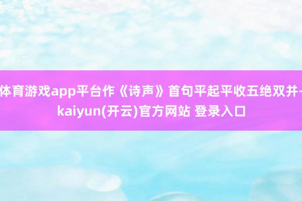体育游戏app平台作《诗声》首句平起平收五绝双并-kaiyu