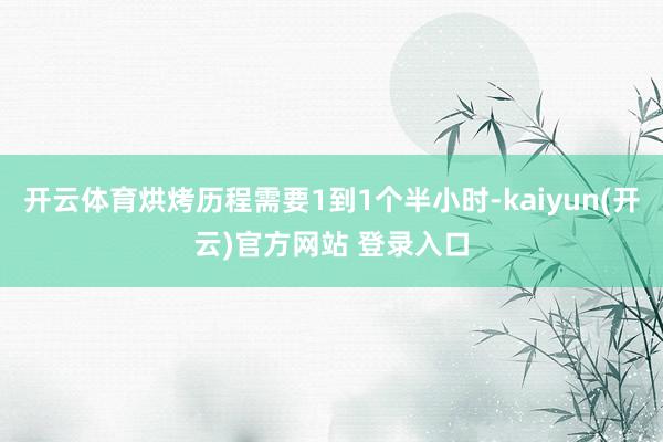 开云体育烘烤历程需要1到1个半小时-kaiyun(开云)官方