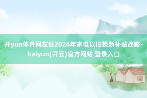 开yun体育网　　左证2024年家电以旧换新补贴战略-kai