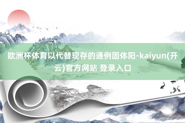 欧洲杯体育以代替现存的通例固体阳-kaiyun(开云)官方网
