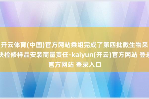 开云体育(中国)官方网站乘组完成了第四批微生物采样模块检修样品安装商量责任-kaiyun(开云)官方网站 登录入口