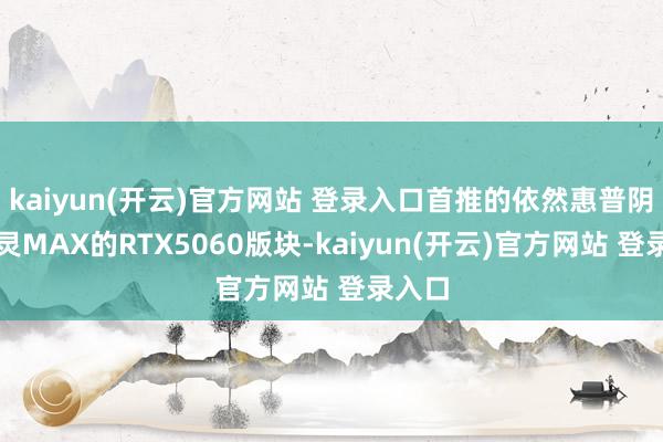 kaiyun(开云)官方网站 登录入口首推的依然惠普阴影精灵MAX的RTX5060版块-kaiyun(开云)官方网站 登录入口