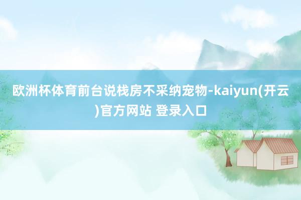 欧洲杯体育前台说栈房不采纳宠物-kaiyun(开云)官方网站