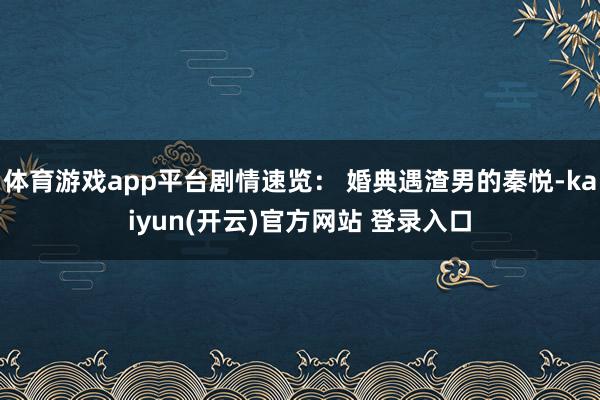 体育游戏app平台剧情速览： 婚典遇渣男的秦悦-kaiyun