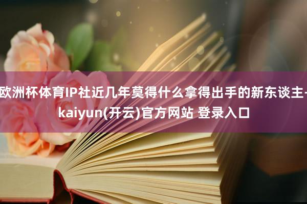 欧洲杯体育IP社近几年莫得什么拿得出手的新东谈主-kaiyun(开云)官方网站 登录入口