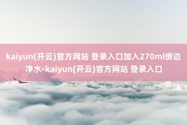 kaiyun(开云)官方网站 登录入口加入270ml傍边净水