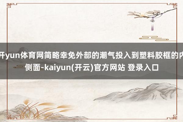 开yun体育网简略幸免外部的潮气投入到塑料胶框的内侧面-ka