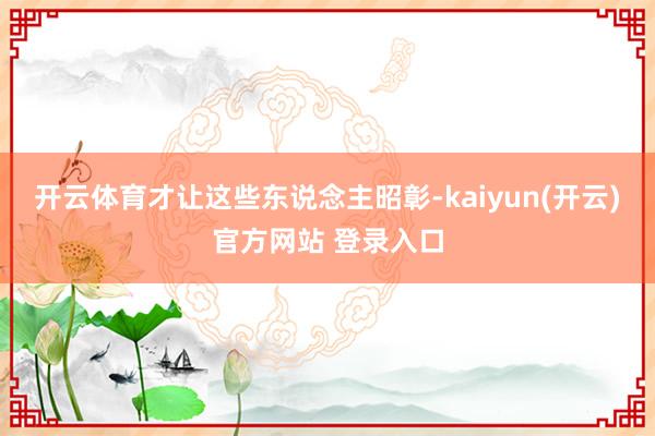 开云体育才让这些东说念主昭彰-kaiyun(开云)官方网站 登录入口