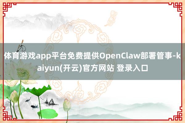 体育游戏app平台免费提供OpenClaw部署管事-kaiy