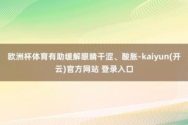 欧洲杯体育有助缓解眼睛干涩、酸胀-kaiyun(开云)官方网