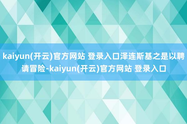 kaiyun(开云)官方网站 登录入口泽连斯基之是以聘请冒险