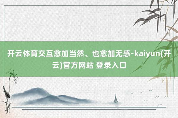 开云体育交互愈加当然、也愈加无感-kaiyun(开云)官方网