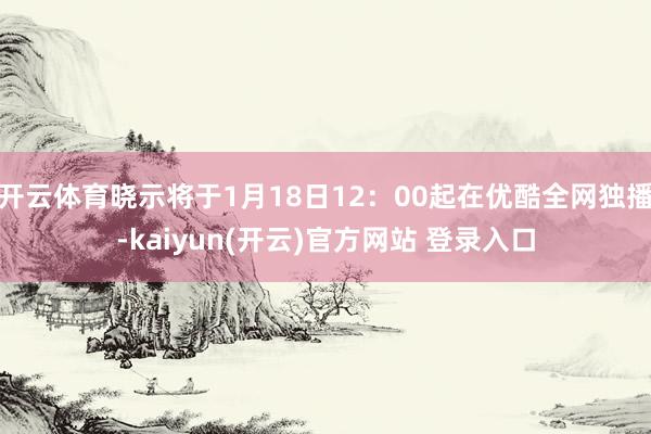 开云体育晓示将于1月18日12：00起在优酷全网独播-kai