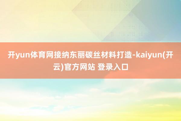 开yun体育网接纳东丽碳丝材料打造-kaiyun(开云)官方
